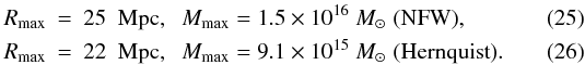 \begin{eqnarray} R_{\rm max} &=& 25\; {\rm~Mpc}, \;\; M_{\rm max} = 1.5 \times10^{16}~M_{\odot} \; ({\rm NFW}),\\ \label{eq25} R_{\rm max} &=& 22\; {\rm~Mpc}, \;\; M_{\rm max} = 9.1 \times 10^{15}~M_{\odot} \; ({\rm Hernquist}). \label{eq26} \end{eqnarray}