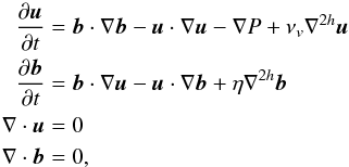 \begin{eqnarray} \pa{\vec{u}}{t} &=& \vec{b} \cdot \nabla \vec{b} -\vec{u} \cdot \nabla \vec{u} -\nabla P + \nu_v \nabla^{2h} \vec{u} \nonumber \\ \pa{\vec{b}}{t} &=& \vec{b} \cdot \nabla \vec{u} -\vec{u} \cdot \nabla \vec{b} + \eta \nabla^{2h} \vec{b} \nonumber \\ \nabla \cdot \vec{u} &= &0 \nonumber \\ \nabla \cdot \vec{b} &=& 0, \label{eq:mhdset} \end{eqnarray}