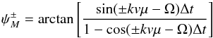 \begin{eqnarray} \psi^\pm_M = \arctan \left[ \frac{\sin(\pm k v \mu - \Omega)\Delta t}{1-\cos(\pm k v \mu - \Omega)\Delta t} \right] \label{eq:wtr-psi} \end{eqnarray}