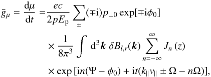 \appendix \setcounter{section}{1} \begin{eqnarray} \bar g_\mu = \totdiff{\mu}{t} &=& \frac{e c}{2 p E_{\rm p}} \sum_\pm(\mp {\rm i}) p_{\perp 0} \exp[\mp {\rm i}\phi_0] \nonumber \\&&\times \frac{1}{8 \pi^3} \int \, \text{d}^3 \vec k \; \delta B_{l,r}(\vec k) \sum_{n=-\infty}^\infty J_n\left(z\right) \nonumber \\&&\times \exp{[ {\rm i} n (\Psi - \phi_0) + {\rm i} t (k_\parallel v_{\parallel} \pm \Omega - n \Omega)]}, \end{eqnarray}