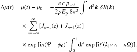\appendix \setcounter{section}{1} \begin{eqnarray} \Delta \mu (t) &= &\mu(t) - \mu_0 = - \frac{e \, c \, p_{\perp 0}}{2 p E_{\rm p} \; 8 \pi^3} \int \, \text{d}^3 \vec k \; \delta B(\vec k) \; \nonumber \\&&\times \sum_{n=-\infty}^\infty [J_{n+1}(z) + J_{n-1}(z)] \; \nonumber \\&&\times \exp{[ {\rm i} n (\Psi - \phi_0)]} \int_0^t \text{d} t' \exp{[ {\rm i} t' (k_\parallel v_{\parallel 0} - n \Omega)]}. \label{eq:mustreuung} \end{eqnarray}