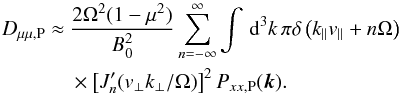 \appendix \setcounter{section}{2} \begin{eqnarray} D_{\mu\mu,\rm P}&\approx &\frac{2\Omega^{2}(1-\mu^{2})}{B_{0}^{2}} \sum_{n=-\infty}^{\infty}\int\, {\rm d}^{3}k\,\pi\delta\left(k_{\parallel}v_{\parallel}+n\Omega\right) \nonumber \\&&\times \left[J_{n}'(v_{\perp}k_{\perp}/\Omega)\right]^{2}P_{xx,\rm P}(\vec{k}). \end{eqnarray}