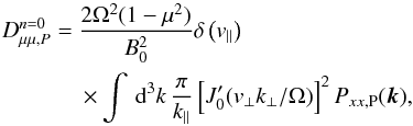 \appendix \setcounter{section}{2} \begin{eqnarray} D_{\mu\mu,P}^{n=0}&= &\frac{2\Omega^{2}(1-\mu^{2})}{B_{0}^{2}} \delta\left(v_{\parallel}\right) \nonumber \\ &&\times \int\, {\rm d}^{3}k\,\frac{\pi}{k_{\parallel}}\left[J_{0}'(v_{\perp}k_{\perp}/\Omega)\right]^{2}P_{xx,\rm P}(\vec{k}), \end{eqnarray}