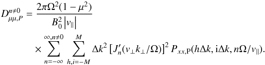 \appendix \setcounter{section}{3} \begin{eqnarray} D_{\mu\mu,P}^{n\neq0} &=&\ \frac{2\pi\Omega^{2}(1-\mu^{2})}{B_{0}^{2}\left|v_{\parallel}\right|} \nonumber \\&&\times \sum_{n=-\infty}^{\infty,n\neq0}\,\sum_{h,i=-M}^{M}\Delta k^{2}\left[J_{n}'(v_{\perp}k_{\perp}/\Omega)\right]^{2} P_{xx,\rm P}(h\Delta k, {\rm i}\Delta k,n\Omega/v_{\parallel}). \end{eqnarray}