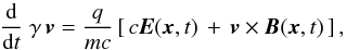 \begin{eqnarray} \frac{\text{d}}{\text{d}t} \; \gamma \, \vec{v} = \frac{q}{m c}\left[ \,c \vec{E}(\vec{x},t) \,+ \, \vec{v} \times \vec{B}(\vec{x},t)\, \right], \label{eq:lorentzforce} \end{eqnarray}