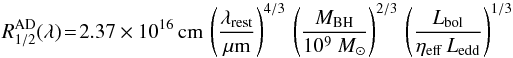 \begin{equation} R^{\rm AD}_{1/2} (\lambda)\! =\! 2.37\times 10^{16}\,{\rm cm}\,\left(\frac{\lambda_{\rm {rest}}}{\micron}\right)^{4/3} \, \left(\frac{M_{\rm {BH}}}{10^9~M_{\sun}}\right)^{2/3} \, \left(\frac{L_{\rm {bol}}}{\eta_{\rm {eff}}\,L_{\rm {edd}}} \right)^{1/3} \label{equ:cont} \end{equation}