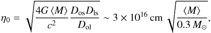 \begin{equation} \eta_0 = \sqrt{\frac{4G\avgg{M}}{c^2}\frac{D_{\rm {os}}D_{\rm {ls}}}{D_{\rm {ol}}}} \sim 3\times10^{16}\,{\rm {cm}}\,\sqrt{\frac{\avgg{M}}{0.3\,M_{\sun}}}, \label{equ:RE} \end{equation}