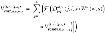 \begin{eqnarray} V^{(t,\nu),(p,q)}_{\textrm{corr},u,v,w,i} &=& \displaystyle\sum\limits^4_{j=1}\bigg( \mathcal{F} \left( \mathcal{D}_{pq}^{*t,\nu}\left(j,i,\vec{s}\right) W^*\left(w,\vec{s}\right) \right)\nonumber\\ && \ \ \ \ \ *\ V^{(t,\nu),(p,q)}_{\textrm{residual},u,v,j}\bigg)\bigg]\bigg) \end{eqnarray}