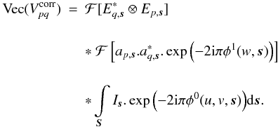 \begin{eqnarray} \label{eq:sepel} \textrm{Vec}(V^{\rm corr}_{pq}) &=& \mathcal{F}[E^*_{q,\vec{s}} \otimes E_{p,\vec{s}}]\nonumber\\[4mm] &&*\ \mathcal{F} \left[a_{p,\vec{s}}.a^*_{q,\vec{s}}.\exp{\left(-2 {\rm i}\pi \phi^{1}(w,\vec{s})\right)}\right] \nonumber\\[4mm] &&*\int\limits_{\vec{S}} I_{\vec{s}} .\exp{\left(-2 {\rm i} \pi \phi^{0}(u,v,\vec{s})\right)} {\rm d}\vec{s}. \end{eqnarray}