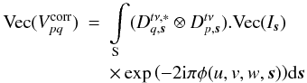 \begin{eqnarray} \label{eq:ME_Im} \textrm{Vec}(V^{\rm corr}_{pq}) &=&\int\limits_{\rm S} (D^{t\nu,*}_{q,\vec{s}} \otimes D^{t\nu}_{p,\vec{s}}).\textrm{Vec}(I_{\vec{s}})\nonumber \\ & & \times \exp{\left(-2 {\rm i}\pi \phi(u,v,w,\vec{s})\right)} {\rm d}\vec{s} \end{eqnarray}