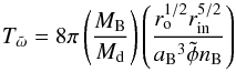 \begin{equation} T_{\tilde\omega} = 8 \pi \left ( {{M_{\rm B}} \over {M_{\rm d}}} \right ) \left ( {{r_{\rm o}^{1/2} r_{\rm in}^{5/2}} \over { {a_{\rm B}}^3 \tilde\phi n_{\rm B}}} \right ) \label{pre} \end{equation}