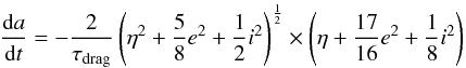 \begin{equation} \frac{{\rm d}a}{{\rm d}t} = -\frac {2} {\tau_{\rm drag}} \left( \eta^2 + \frac {5}{8} e^2 + \frac{1}{2} i^2\right)^{\frac{1}{2}} \times \left(\eta + \frac{17} {16} e^2 + \frac{1}{8} i^2\right) \end{equation}