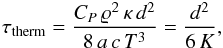 \begin{eqnarray} \tau_{\mathrm{therm}} = \frac{C_P \, \varrho^2 \,\kappa \, d^2}{8 \, a \, c \, T^3} = \frac{d^2}{6 \, K} , \label{tempstherm} \end{eqnarray}