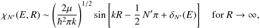 \begin{equation} \chi_{N'}(E,R) \sim \left(\frac{2\mu}{\hbar^{2}\pi k}\right)^{1/2}\sin\left[kR - \frac{1}{2}\,N'\pi + \delta_{N'}(E)\right] \quad \mbox{for } R\rightarrow\infty, \end{equation}