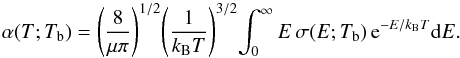 \begin{equation} \label{rate} \alpha(T;T_{\rm b}) = \left(\frac{8}{\mu\pi}\right)^{1/2}\!\left(\frac{1}{k_{\rm B}T}\right)^{3/2}\!\int_{0}^{\infty} E\,\sigma(E;T_{\rm b})\,{\rm e}^{-E/k_{\rm B}T}{\rm d}E. \end{equation}