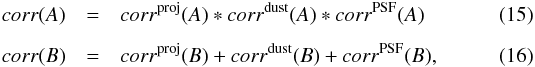 \begin{eqnarray} \label{eq:corr4A} corr(A) & = & corr^{ \rm proj}(A) * corr^{\rm dust}(A) * corr^{\rm PSF}(A) \\[2mm] corr(B) & = & corr^{ \rm proj}(B) + corr^{\rm dust}(B) + corr^{\rm PSF}(B) , \end{eqnarray}