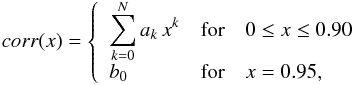 \begin{eqnarray} \label{eq:poly1} corr(x) = \left\{ \begin{array}{lll} \displaystyle \sum\limits_{k=0}^N a_k\, x^{k} & {\rm for} & 0 \leq x \leq 0.90\\ b_0 & {\rm for} & x=0.95 ,\\ \end{array} \right . \end{eqnarray}