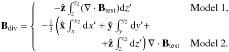 \begin{equation} \vBdiv = \left \{ \begin{array}{rr} -\hatz \int_{z}^{z_2} (\divBt) \rmd z' \qquad \qquad \;\; & \mbox{Model 1}, \\ -\frac{1}{3}\left ( \hat{\vec{x}}\int_{x}^{x_2} \rmd x' + \hat{\vec{y}}\int_{y}^{y_2} \rmd y' + \right. \qquad \;\;\, &\\ \left. + \hatz \int_{z}^{z_2} \rmd z' \right) \divBt & \mbox{Model 2}. \end{array} \right. \label{eq:divmodels} \end{equation}