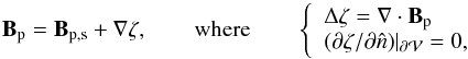\begin{equation} \vBp= \vB_{\rm p,s} +\Nabla \zeta, \qquad \mathrm{where} \qquad \left \{ \begin{array}{l} \Delta \zeta=\Nabla \cdot \vBp \\ ({\partial \zeta}/{\partial \hat{n}}) |_{\surf} = 0, \end{array} \right. \label{eq:splitp} \\ \end{equation}