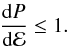 \begin{eqnarray} \frac{{\rm d}P}{{\rm d}\mathcal{E}}\leq 1 . \end{eqnarray}