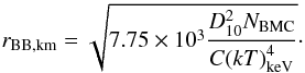 \begin{eqnarray} r_\mathrm{BB,km}=\sqrt{7.75\times10^3\frac{ D_{10}^2 {N_{\rm BMC}}}{C{\left(kT\right)}_\mathrm{keV}^4}}\cdot \label{eq:r_0} \end{eqnarray}