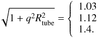 \begin{eqnarray} \sqrt{1+q^{2}R_{\rm tube}^{2}}=\left\{ \begin{array}{l} 1.03\\ 1.12\\ 1.4. \end{array} \right. \end{eqnarray}