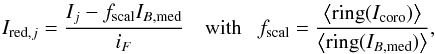 \begin{eqnarray} \label{eq:BckgScaling} I_{{\rm red},j} = \frac{I_{j} - f_{{\rm scal}}I_{B,{\rm med}}}{i_F} ~~~~\mathrm{with}~~~f_{\rm scal} = \frac{\left\langle {\rm ring}(I_{\rm coro})\right\rangle}{\left\langle{\rm ring}(I_{B,{\rm med}})\right\rangle}, \end{eqnarray}