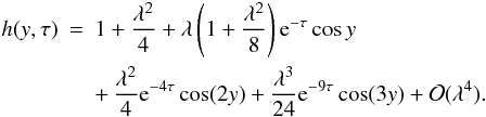 \begin{eqnarray} h(y,\tau) &=& 1 + \frac{\lambda^2}4 + \lambda\left(1 + \frac{\lambda^2}8\right) {\rm e}^{-\tau}\cos y \nonumber\\ \label{eq:4.12} &&+ \, \frac{\lambda^2}4 {\rm e}^{-4\tau}\cos(2y) + \frac{\lambda^3}{24}{\rm e}^{-9\tau}\cos(3y) + {\cal O}(\lambda^4). \end{eqnarray}