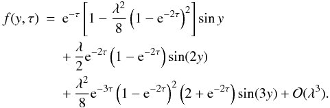 \begin{eqnarray} \label{eq:4.13} f(y,\tau) &=& {\rm e}^{-\tau}\left[1 - \frac{\lambda^2}8 \left(1 - {\rm e}^{-2\tau}\right)^2\right]\sin y \nonumber\\ &&+ \, \frac\lambda2 {\rm e}^{-2\tau}\left(1 - {\rm e}^{-2\tau}\right)\sin(2y) \nonumber\\ &&+ \, \frac{\lambda^2}8 {\rm e}^{-3\tau}\left(1 - {\rm e}^{-2\tau}\right)^2 \left(2 + {\rm e}^{-2\tau}\right)\sin(3y) + {\cal O}(\lambda^3). \end{eqnarray}