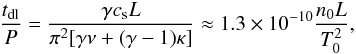 \begin{equation} \frac{t_{\rm dl}}P = \frac{\gamma c_{\rm s} L}{\pi^2[\gamma\nu + (\gamma-1)\kappa]} \approx 1.3\times10^{-10}\frac{n_0 L}{T_0^2}, \label{eq:4.18} \end{equation}
