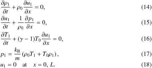 \begin{eqnarray} \label{eq:3.5} && \frac{\partial\rho_1}{\partial t} + \rho_0\frac{\partial u_1}{\partial x} = 0, \\ \label{eq:3.6} && \frac{\partial u_1}{\partial t} + \frac1{\rho_0}\frac{\partial p_1}{\partial x} = 0, \\ \label{eq:3.7} && \frac{\partial T_1}{\partial t} + (\gamma-1)T_0\frac{\partial u_1}{\partial x} = 0, \\ \label{eq:3.8} && p_1 = \frac{k_{\rm B}}m\left(\rho_0 T_1 + T_0\rho_1\right), \\ \label{eq:3.9} && u_1 = 0 \quad \mbox{at} \quad x = 0,\,L. \end{eqnarray}