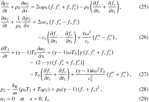 \begin{eqnarray} \label{eq:3.16} && \frac{\partial\rho_2}{\partial t} + \rho_0\frac{\partial u_2}{\partial x} = 2\omega\rho_0\left(f_- f'_- + f_+ f'_+\right) - \rho_0\left(\frac{\partial f_-}{\partial t_1} + \frac{\partial f_+}{\partial t_1}\right), \\ && \frac{\partial u_2}{\partial t} + \frac1{\rho_0}\frac{\partial p_2}{\partial x} = 2\omega c_{\rm s}\left(f_- f'_+ - f_+ f'_-\right) \nonumber\\ \label{eq:3.17} && \hspace*{2.4cm} - \, c_{\rm s}\left(\frac{\partial f_-}{\partial t_1} - \frac{\partial f_+}{\partial t_1}\right) + \frac{\bar{\nu}\omega^2}{c_{\rm s}}\left(f''_- - f''_+\right), \\ && \frac{\partial T_2}{\partial t} + (\gamma-1)T_0\frac{\partial u_2}{\partial x} = (\gamma-1)\omega T_0\left[\gamma\left(f_- f'_- + f_+ f'_+\right)\right. \nonumber\\ &&\hspace*{1.9cm} - \, \left. (2-\gamma)\left(f_- f'_+ + f_+ f'_-\right)\right] \nonumber\\ \label{eq:3.18} && \hspace*{1.9cm} - \, T_0\left(\frac{\partial f_-}{\partial t_1} + \frac{\partial f_+}{\partial t_1}\right) + \frac{(\gamma-1)\bar{\kappa}\omega^2 T_0}{c_{\rm s}^2}\left(f''_- + f''_+\right),\quad\quad\quad \\ \label{eq:3.19} && p_2 - \frac{k_{\rm B}}m\left(\rho_0 T_2 + T_0\rho_2\right) = p_0(\gamma-1)\left(f_- + f_+\right)^2, \\ \label{eq:3.20} && u_2 = 0 \quad \mbox{at} \quad x = 0,\,L, \end{eqnarray}