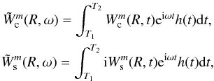 \begin{eqnarray} \tilde{W}_{\rm c}^m(R,\omega) = \int_{T_1}^{T_2}{W_{\rm c}^m(R,t){\rm e}^{{\rm i}\omega t} h(t)} {\rm d}t, \nonumber \\ \tilde{W}_{\rm s}^m(R,\omega) = \int_{T_1}^{T_2}{{\rm i} W_{\rm s}^m(R,t){\rm e}^{{\rm i}\omega t} h(t)} {\rm d}t, \label{W(w)} \end{eqnarray}