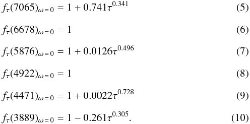 \begin{eqnarray} \label{eqfac7065}&&f_\tau(7065)_{\omega\,=\,0} = 1 + 0.741\tau^{0.341} \\[2.5mm] \label{eqfac6678}&&f_\tau(6678)_{\omega\,=\,0} = 1 \\[2.5mm] \label{eqfac5876}&&f_\tau(5876)_{\omega\,=\,0} = 1 + 0.0126\tau^{0.496} \\[2.5mm] \label{eqfac4922}&&f_\tau(4922)_{\omega\,=\,0} = 1 \\[2.5mm] \label{eqfac4471}&&f_\tau(4471)_{\omega\,=\,0} = 1 + 0.0022\tau^{0.728} \\[2.5mm] \label{eqfac3889}&&f_\tau(3889)_{\omega\,=\,0} = 1 - 0.261\tau^{0.305}. \end{eqnarray}