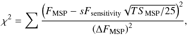 \begin{equation} \chi^2 = \sum \frac{\left(F_\mathrm{MSP} - s F_\mathrm{sensitivity} \sqrt{TS_\mathrm{MSP}/25} \right)^2} {\left( \Delta F_\mathrm{MSP} \right)^2}, \end{equation}