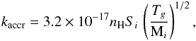 \begin{eqnarray} \label{accr2} k_{\rm accr} = 3.2\times10^{-17}n_{\mathrm{H}}S_{i}\,\left(\frac{T_{g}}{\mathrm{M}_{i}}\right)^{1/2}, \end{eqnarray}