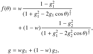 \begin{equation} \begin{aligned} f(\theta)&= w \frac{1-g^{2}_{1}} {(1+g^{2}_{1}-2g_{1}\cos\theta)^{\frac{3}{2}}}\\ &\quad+ (1-w)\frac{1-g^{2}_{2}} {(1+g^{2}_{1}-2g_{2}^{2}\cos\theta)^{\frac{3}{2}}},\\ \\ g&=w g_{1}+(1-w)\,g_{2}, \end{aligned} \label{phaf} \end{equation}