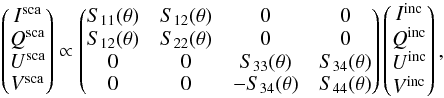 \begin{equation} \label{eq:matrix} \begin{aligned} \begin{pmatrix} I^{\rm sca}\\ Q^{\rm sca}\\ U^{\rm sca}\\ V^{\rm sca} \end{pmatrix} \propto \begin{pmatrix} S_{11}(\theta) &S_{12}(\theta) &0 &0 \\ S_{12}(\theta)&S_{22}(\theta) &0 &0 \\ 0&0 & S_{33}(\theta) &S_{34}(\theta) \\ 0& 0 &-S_{34}(\theta) &S_{44}(\theta) \end{pmatrix} \begin{pmatrix} I^{\rm inc}\\ Q^{\rm inc}\\ U^{\rm inc}\\ V^{\rm inc} \end{pmatrix}, \end{aligned} \end{equation}