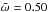 \hbox{$\tilde{\omega}=0.50$}