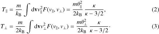 \begin{eqnarray} T_{\parallel} &= & {m \over k_{\rm B}} \int {\rm d}{\bf v} v_{\parallel}^2 F (v_{\parallel}, v_{\perp}) = {m \theta_{\parallel}^2 \over 2 k_{\rm B}} \, {\kappa \over \kappa -3/2}, \label{e2} \\ T_{\perp} &=& {m \over 2 k_{\rm B}} \int {\rm d}{\bf v} v_{\perp}^2 F (v_{\parallel}, v_{\perp}) = {m \theta_{\perp}^2 \over 2 k_{\rm B}} \, {\kappa \over \kappa -3/2} \cdot\label{e3} \end{eqnarray}