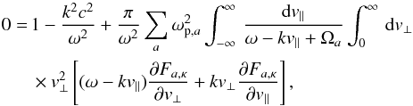 \begin{eqnarray} 0 &= & 1 -{k^2c^2 \over \omega^2} + {\pi \over \omega^2} \sum_a \omm_{{\rm p},a}^2 \int_{-\infty}^{\infty} \, {{\rm d}v_{\parallel} \over \omm - k v_{\parallel} + \Omega_a} \int_0^{\infty} \, {\rm d}v_{\perp} \notag \\ && \times v_{\perp}^2 \left[(\omm - k v_{\parallel}) {\partial F_{a,\kappa} \over \partial v_{\perp}} + k v_{\perp} {\partial F_{a,\kappa} \over \partial v_{\parallel}} \right], \label{e4} \end{eqnarray}