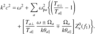 \begin{eqnarray} k^2c^2 &= & \, \omega^2 + \sum_a \omega_{{\rm p}a}^2 \Biggl\{ \left({T_{a\perp}\over T_{a\parallel}} -1 \right) \notag \\ && + \left[{T_{a\perp}\over T_{a\parallel}} \, {\omega \pm \Omega_a \over k \theta_{a\parallel}} \mp {\Omega_a \over k\theta_{a\parallel}} \right] Z^0_{\kappa} (f_1) \Biggr\}. \label{e5} \end{eqnarray}
