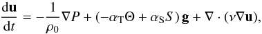 \begin{equation} \frac{{\mathrm d} \vec u}{{\mathrm d}t} = -{1\over\rho_0}\nabla P + \left ( - \alpha_{\rm T}\Theta + \alpha_{\rm S}S \right ) {\vec g} + \nabla \cdot (\nu \nabla \vec u), \label{BA2} \end{equation}