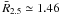 \hbox{$\bar{R}_{2.5} \simeq 1.46$}