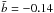 \hbox{$\bar{b} = -0.14$}