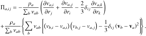 \begin{eqnarray} &&\Pi_{a,ij}=-\frac{p_a}{\sum_b \nu_{ab}} \left(\frac{\partial v_{a,i}}{\partial r_j} + \frac{\partial v_{a,j}}{\partial r_i} - \frac{2}{3} \delta_{ij} \frac{\partial v_{a,k}}{\partial r_k}\right)\nonumber \\ &&+ \frac{\rho_a}{\sum_b \nu_{ab}} \! \left\{\sum_b \nu_{ab}\left[\left(v_{b, i} - v_{a, i}\right) \left(v_{b, j} - v_{a, j}\right) - \frac{1}{3} \delta_{ij} \left(\vec v_b - \vec v_a\right)^2\right]\!\right\}. \label{ve6} \end{eqnarray}