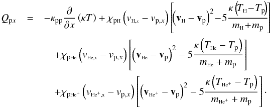 \begin{eqnarray*} Q_{{\rm p}x}&=&-\kappa_{\rm pp} \frac{\partial}{\partial x}\left(\kappa T\right) + \chi_{\rm p\sss{\rm H}} \left(v_{\sss{\rm H},x}-v_{{\rm p},x}\right) \left[\!\left(\vec v_{\sss{\rm H}}-\vec v_{\rm p}\right)^2\!- \!5 \frac{\kappa \left(\!T_{\sss{\rm H}}\! - \!T_{\rm p}\!\right)}{m_{\sss{\rm H}}\! + \!m_{\rm p}}\!\right] \\ &&\quad + \chi_{\rm p\sss{\rm H}e}\left(v_{\rm \sss{\rm H}e,x}-v_{{\rm p},x}\right)\left[ \left(\vec v_{\rm \sss{\rm H}e}-\vec v_{\rm p}\right)^2 -5 \frac{\kappa \left(T_{\rm \sss{\rm H}e} - T_{\rm p}\right)}{m_{\rm \sss{\rm H}e} + m_{\rm p}}\right] \\ &&\quad + \chi_{\rm p\sss{\rm H}e^+}\left(v_{\rm \sss{\rm H}e^+,x}-v_{{\rm p},x}\right)\left[ \left(\vec v_{\rm \sss{\rm H}e^+}-\vec v_{\rm p}\right)^2 -5 \frac{\kappa \left(T_{\rm \sss{\rm H}e^+} - T_{\rm p}\right)}{m_{\rm \sss{\rm H}e^+} + m_{\rm p}}\right]\cdot \end{eqnarray*}