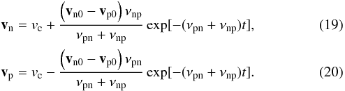 \begin{eqnarray} && \vec v_{\rm n}=v_{\rm c} + \frac{\left(\vec v_{\rm n0} - \vec v_{\rm p0}\right) \nu_{\rm np}}{\nu_{\rm pn}+ \nu_{\rm np}} \exp[-(\nu_{\rm pn} + \nu_{\rm np})t], \label{pari} \\ &&\vec v_{\rm p}=v_{\rm c} - \frac{\left(\vec v_{\rm n0} -\vec v_{\rm p0}\right) \nu_{\rm pn}}{\nu_{\rm pn}+ \nu_{\rm np}} \exp[-(\nu_{\rm pn} + \nu_{\rm np})t]. \label{parn} \end{eqnarray}