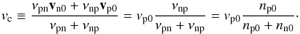 \begin{equation} v_{\rm c} \equiv \frac{\nu_{\rm pn} \vec v_{\rm n0} + \nu_{\rm np} \vec v_{\rm p0}}{\nu_{\rm pn}+ \nu_{\rm np}}=v_{\rm p0}\frac{ \nu_{\rm np}}{\nu_{\rm pn} + \nu_{\rm np}} = v_{\rm p0} \frac{n_{\rm p0}}{n_{\rm p0}+ n_{\rm n0}}\cdot\label{com} \end{equation}