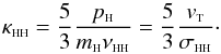 \begin{equation} \kappa_{\rm \sss HH}=\frac{5}{3}\frac{p_{{\sss {\rm H}}}}{m_{{\sss {\rm H}}} \nu_{{\rm \sss HH}}}= \frac{5}{3}\frac{ v_{\rm {\sss T}}}{\sigma_{{\rm \sss HH}}}\cdot \label{ve5} \end{equation}